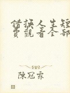 错换人生短剧免费观看全部