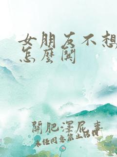 女朋友不想理我怎么哄