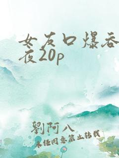 女友口爆吞精午夜20p