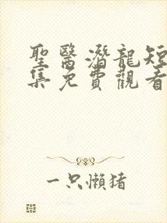 圣医潜龙短剧全集免费观看