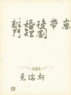 离婚后带崽入豪门短剧