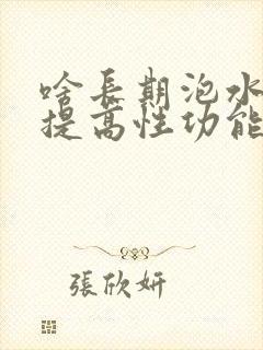 啥长期泡水喝能提高性功能