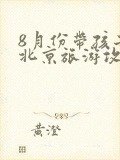 8月份带孩子去北京旅游攻略