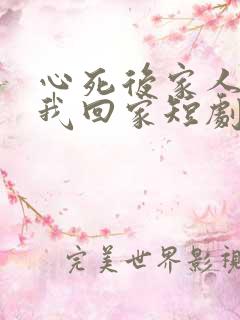 心死后家人跪求我回家短剧在线观看