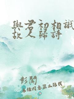 与君初相识恰似故人归诗