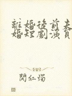 离婚后前夫求复婚短剧演员表