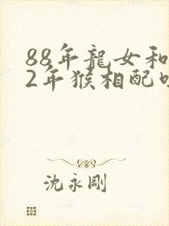 88年龙女和92年猴相配吗