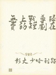 无上战尊归来免费的短剧在线观看完整版