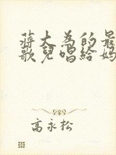 蒋大为的最美的歌儿唱给妈妈