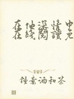 在他深情中陨落在线阅读免费阅读全文