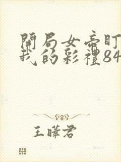 开局女帝盯上了我的彩礼84集