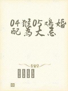 04猴05鸡婚配为大忌