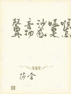 声音沙哑喉咙有异物感是怎么回事