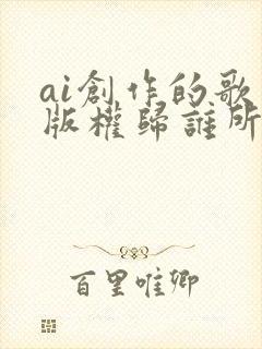 ai创作的歌曲版权归谁所有
