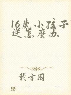 16岁小孩子叛逆怎么办