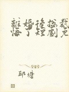 离婚后总裁他后悔了短剧免费观看