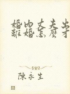 婚内丈夫出轨要离婚怎么才能挽回