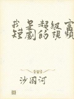 我是超级富二代短剧的视频