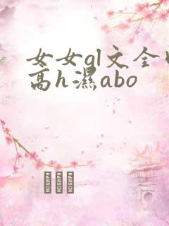 女女gl文全肉高h湿abo