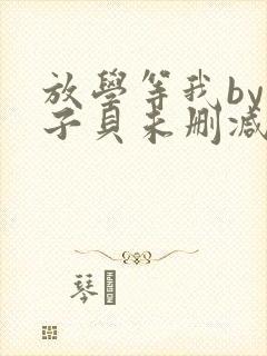 放学等我by酱子贝未删减免费阅读