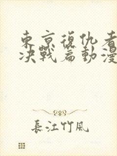 东京复仇者圣夜决战篇动漫高清免费