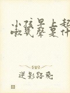 小孩早上起床咳嗽几声是什么原因
