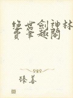 绝世剑神林辰免费笔趣阁