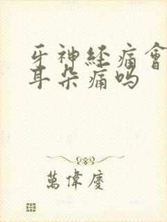 牙神经痛会引起耳朵痛吗