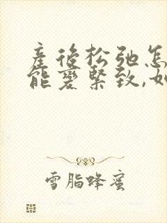 产后松弛怎么才能变紧致,如何恢复
