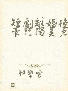 短剧离婚后我在豪门独美免费观看