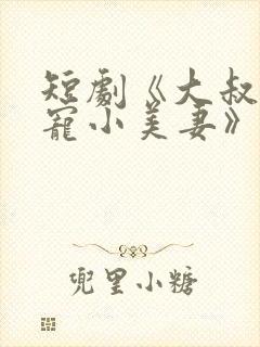 短剧《大叔的甜宠小美妻》在线观看