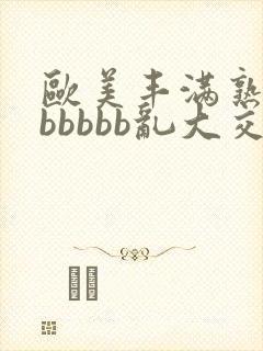 欧美丰满熟妇bbbbbb乱大交