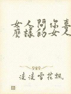 女人问你喜欢什么样的女人怎么回答