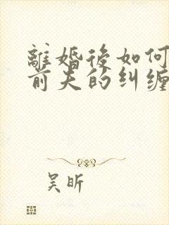 离婚后如何摆脱前夫的纠缠