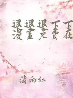 退退退下下拉式漫画免费在线观看