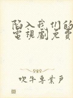 陷入我们的热恋电视剧免费观看18