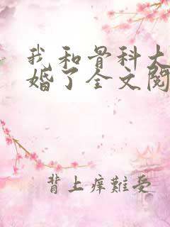我和骨科大佬闪婚了全文阅读免费