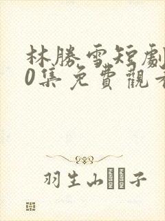 林胜雪短剧100集免费观看