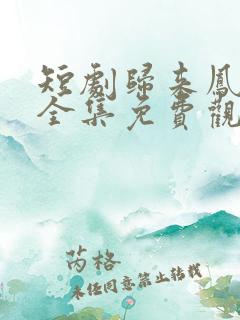 短剧归来凤栖处全集免费观看