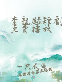 李龙麟短剧全集免费播放