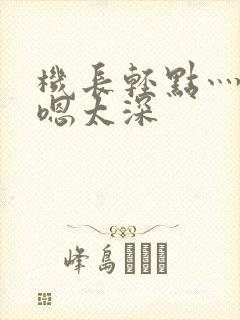 机长轻点灬太粗嗯太深