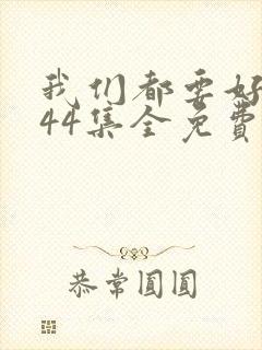 我们都要好好的44集全免费下载