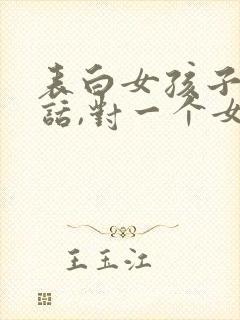 表白女孩子的情话,对一个女孩子表白的话