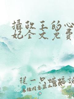 摄政王的心尖宠妃全文免费阅读
