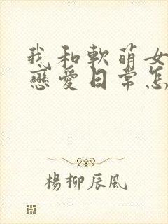 我和软萌女友的恋爱日常怎么样