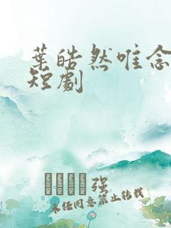 叶皓然唯念此笙短剧