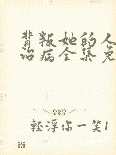 背叛她的人求她治病全集免费观看