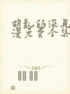 胡乱的深见君动漫免费全集