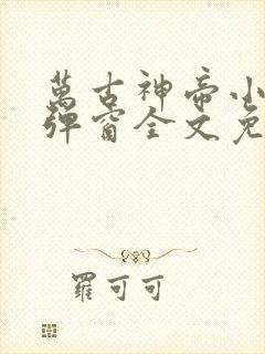 万古神帝小说无弹窗全文免费阅读