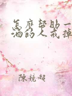 怎么帮助一个酗酒的人戒掉酒瘾